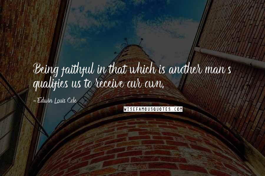 Edwin Louis Cole Quotes: Being faithful in that which is another man's qualifies us to receive our own.