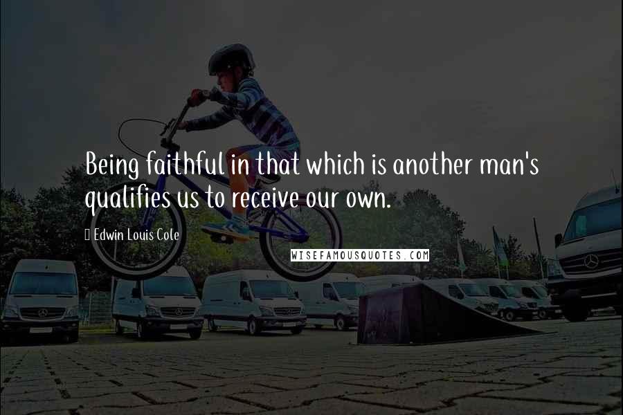 Edwin Louis Cole Quotes: Being faithful in that which is another man's qualifies us to receive our own.