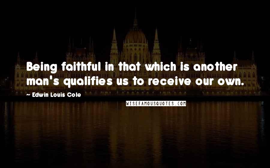 Edwin Louis Cole Quotes: Being faithful in that which is another man's qualifies us to receive our own.