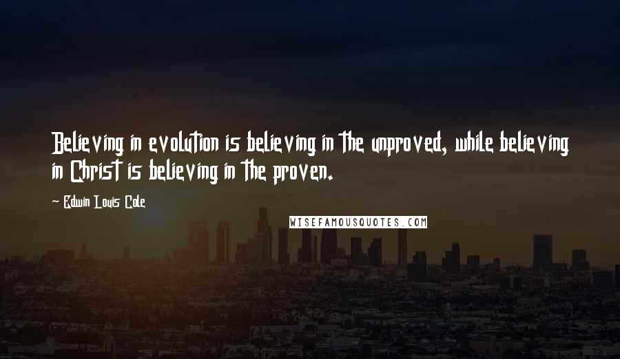 Edwin Louis Cole Quotes: Believing in evolution is believing in the unproved, while believing in Christ is believing in the proven.