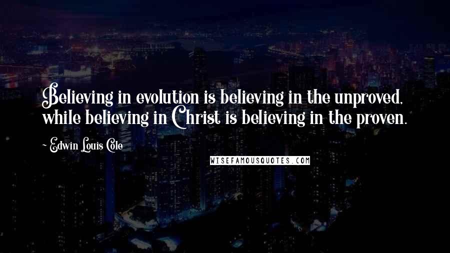 Edwin Louis Cole Quotes: Believing in evolution is believing in the unproved, while believing in Christ is believing in the proven.