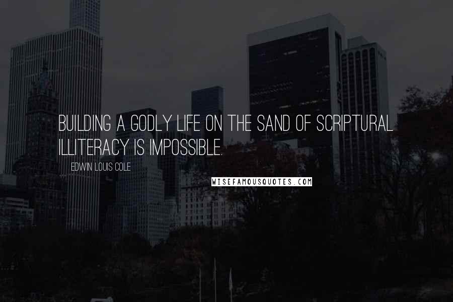 Edwin Louis Cole Quotes: Building a godly life on the sand of scriptural illiteracy is impossible.