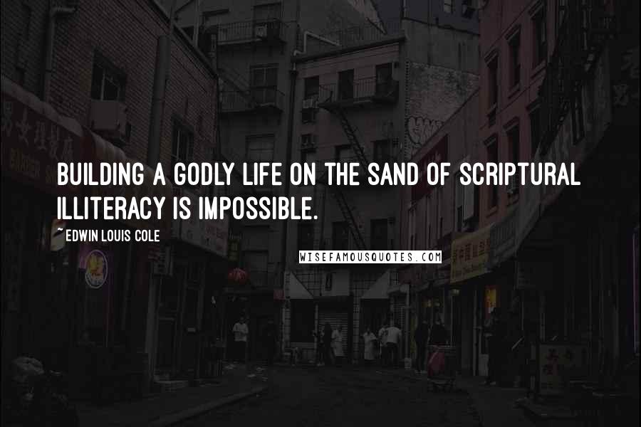 Edwin Louis Cole Quotes: Building a godly life on the sand of scriptural illiteracy is impossible.