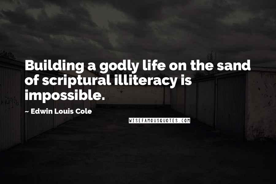 Edwin Louis Cole Quotes: Building a godly life on the sand of scriptural illiteracy is impossible.
