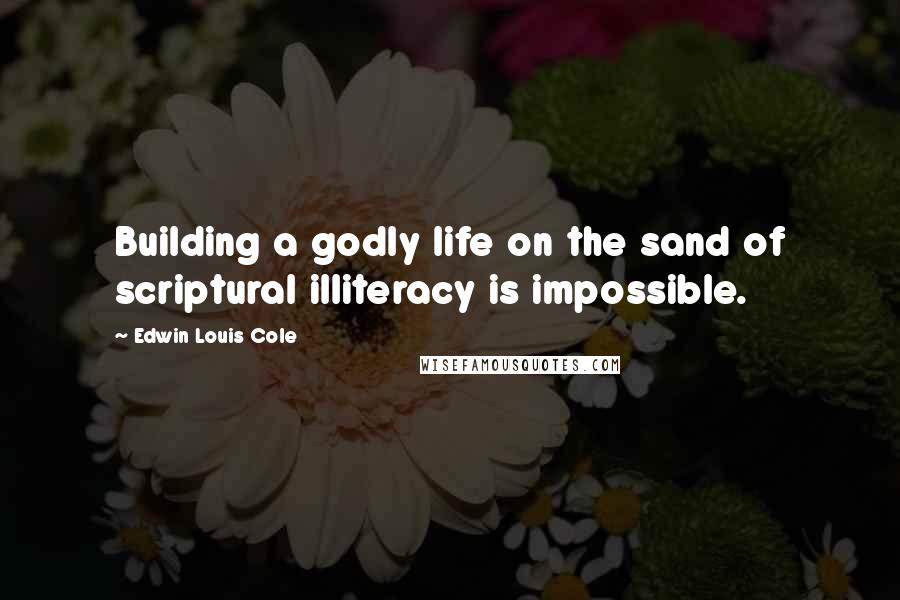 Edwin Louis Cole Quotes: Building a godly life on the sand of scriptural illiteracy is impossible.