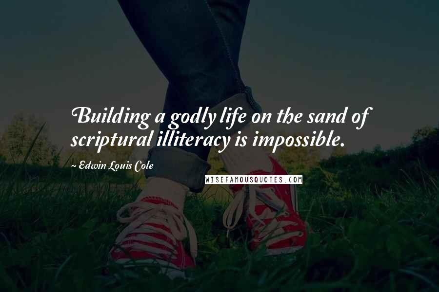 Edwin Louis Cole Quotes: Building a godly life on the sand of scriptural illiteracy is impossible.