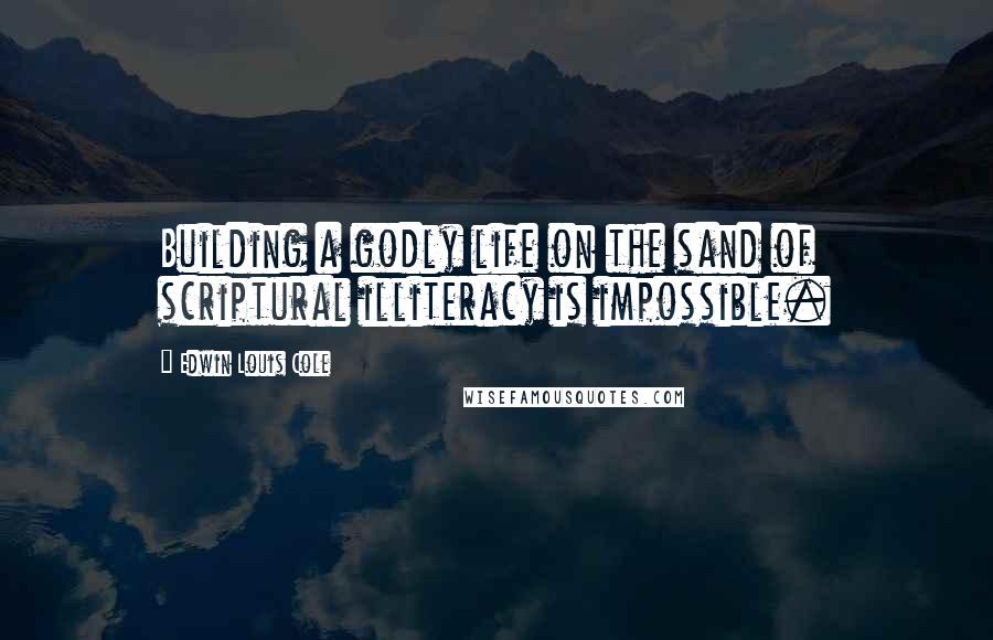 Edwin Louis Cole Quotes: Building a godly life on the sand of scriptural illiteracy is impossible.