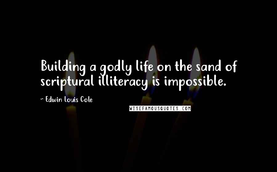 Edwin Louis Cole Quotes: Building a godly life on the sand of scriptural illiteracy is impossible.