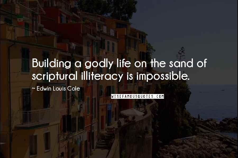 Edwin Louis Cole Quotes: Building a godly life on the sand of scriptural illiteracy is impossible.