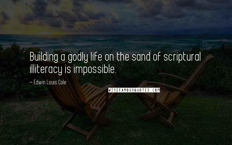 Edwin Louis Cole Quotes: Building a godly life on the sand of scriptural illiteracy is impossible.