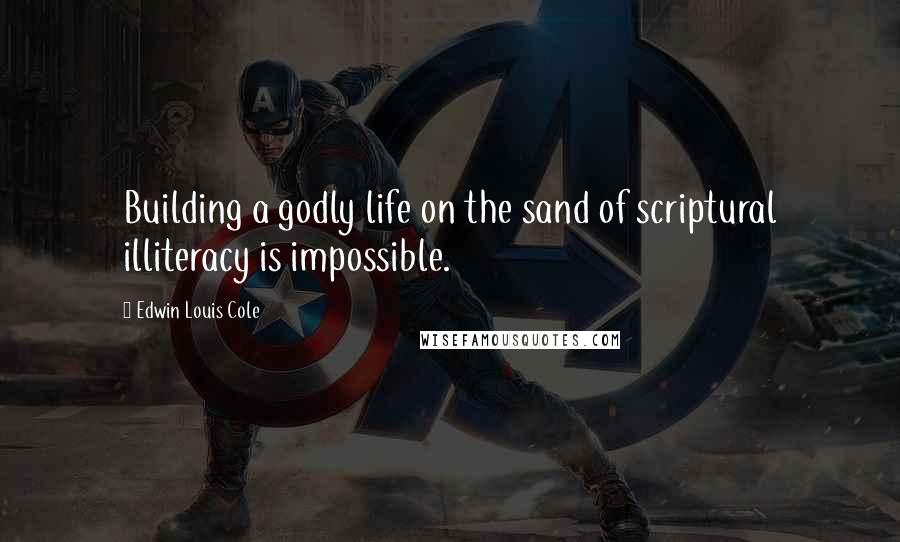 Edwin Louis Cole Quotes: Building a godly life on the sand of scriptural illiteracy is impossible.