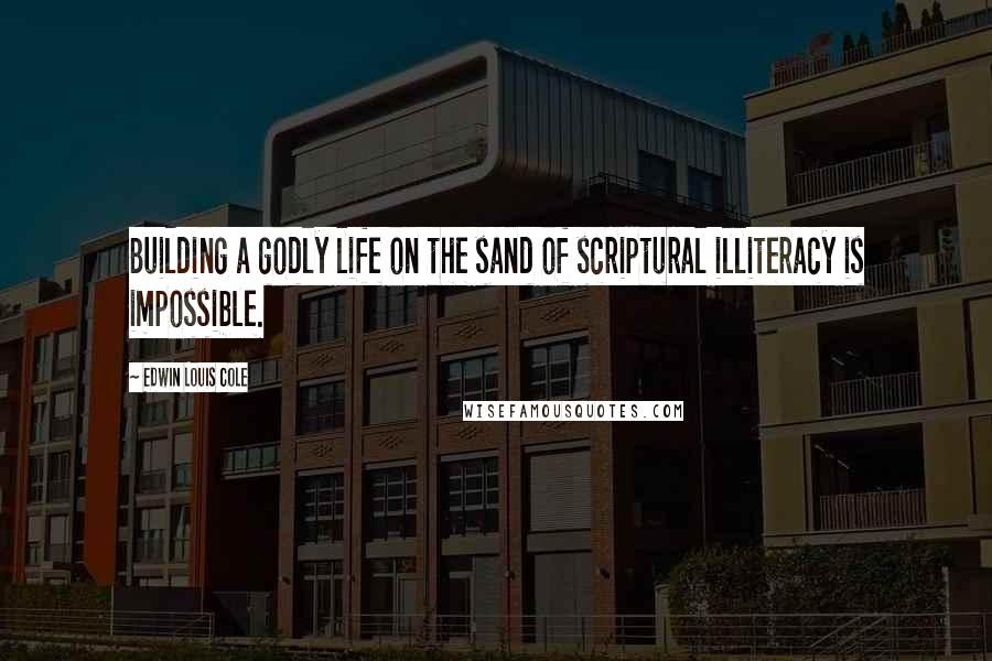 Edwin Louis Cole Quotes: Building a godly life on the sand of scriptural illiteracy is impossible.