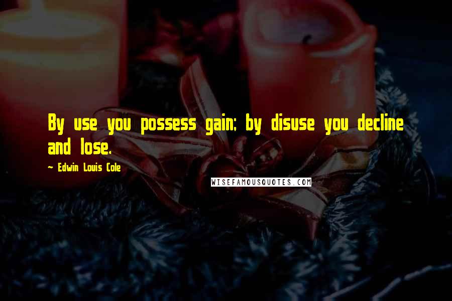 Edwin Louis Cole Quotes: By use you possess gain; by disuse you decline and lose.