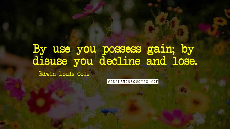 Edwin Louis Cole Quotes: By use you possess gain; by disuse you decline and lose.