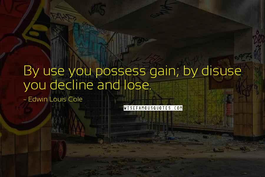 Edwin Louis Cole Quotes: By use you possess gain; by disuse you decline and lose.