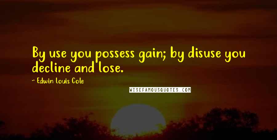Edwin Louis Cole Quotes: By use you possess gain; by disuse you decline and lose.