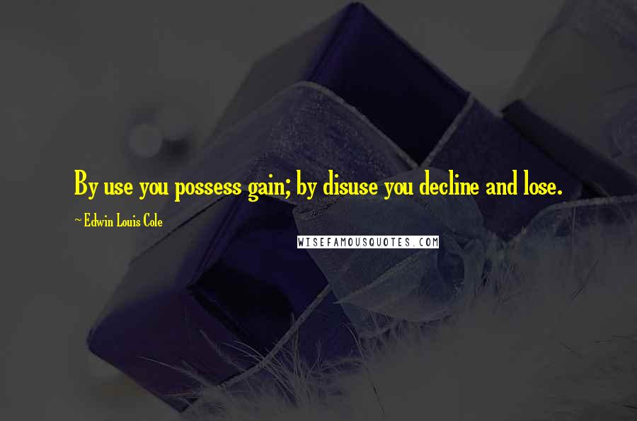 Edwin Louis Cole Quotes: By use you possess gain; by disuse you decline and lose.