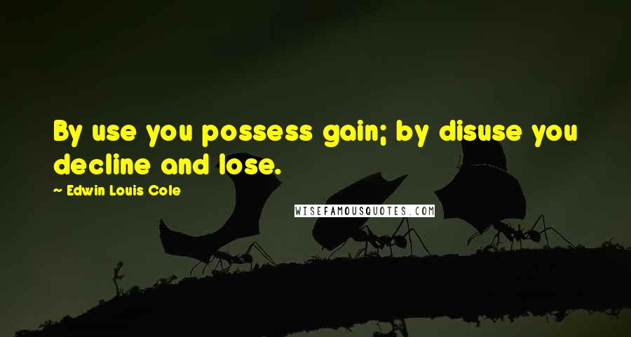 Edwin Louis Cole Quotes: By use you possess gain; by disuse you decline and lose.