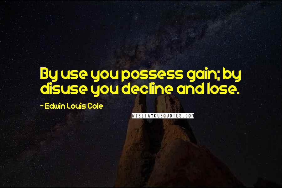 Edwin Louis Cole Quotes: By use you possess gain; by disuse you decline and lose.