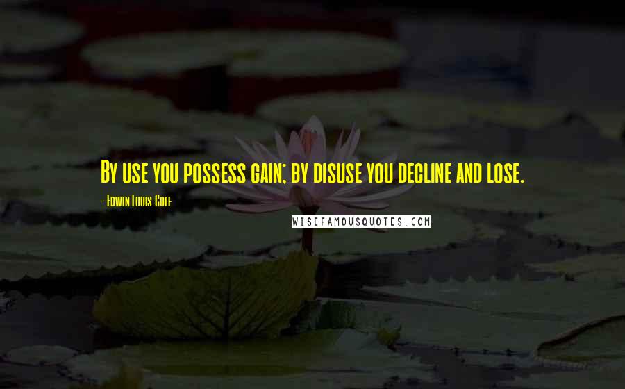 Edwin Louis Cole Quotes: By use you possess gain; by disuse you decline and lose.