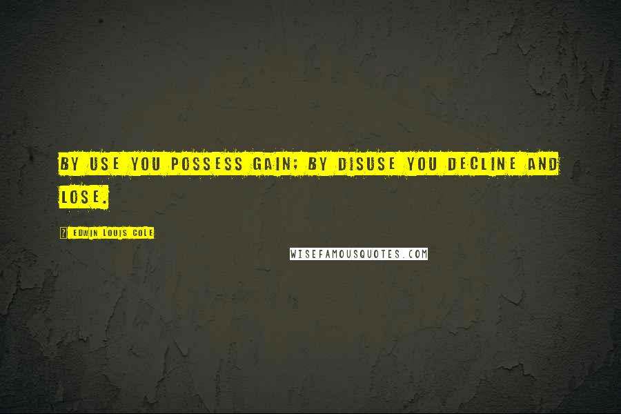 Edwin Louis Cole Quotes: By use you possess gain; by disuse you decline and lose.
