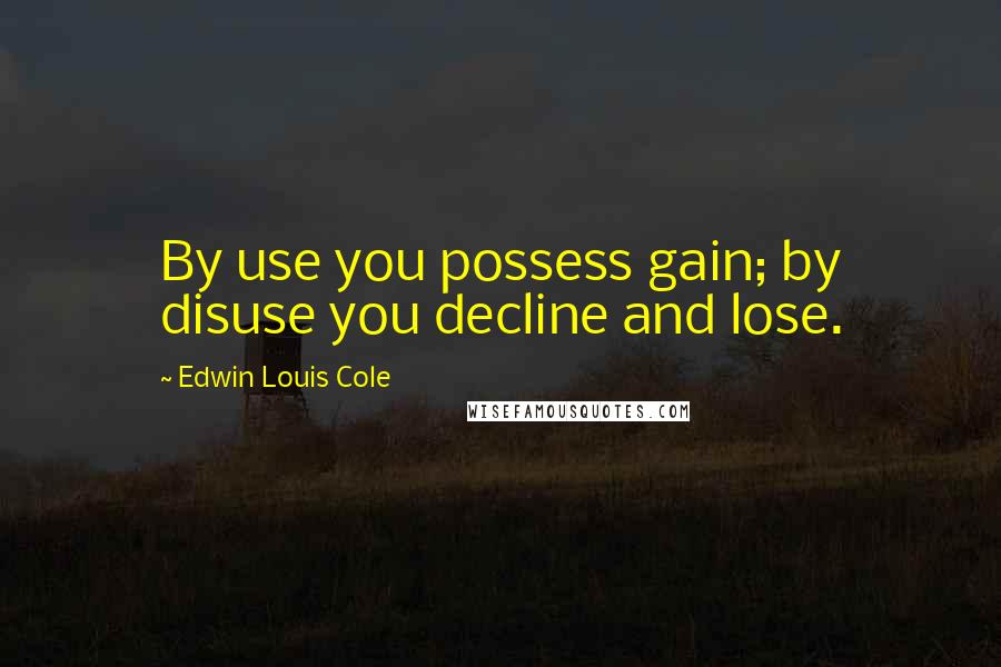 Edwin Louis Cole Quotes: By use you possess gain; by disuse you decline and lose.
