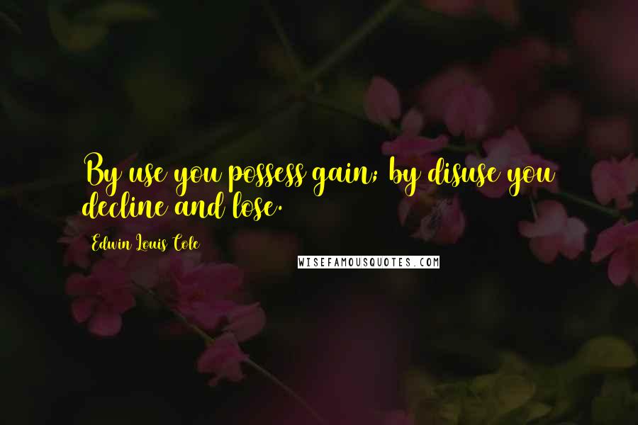 Edwin Louis Cole Quotes: By use you possess gain; by disuse you decline and lose.