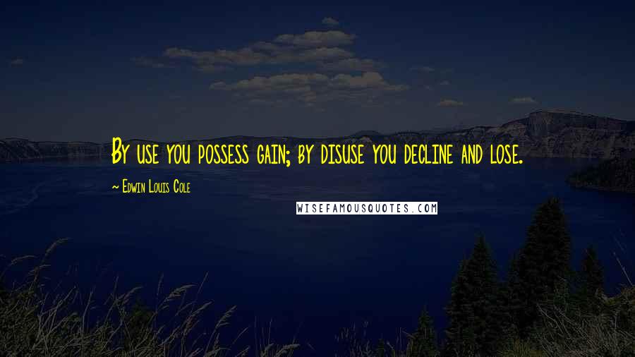 Edwin Louis Cole Quotes: By use you possess gain; by disuse you decline and lose.