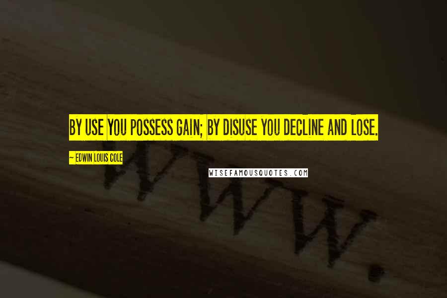 Edwin Louis Cole Quotes: By use you possess gain; by disuse you decline and lose.