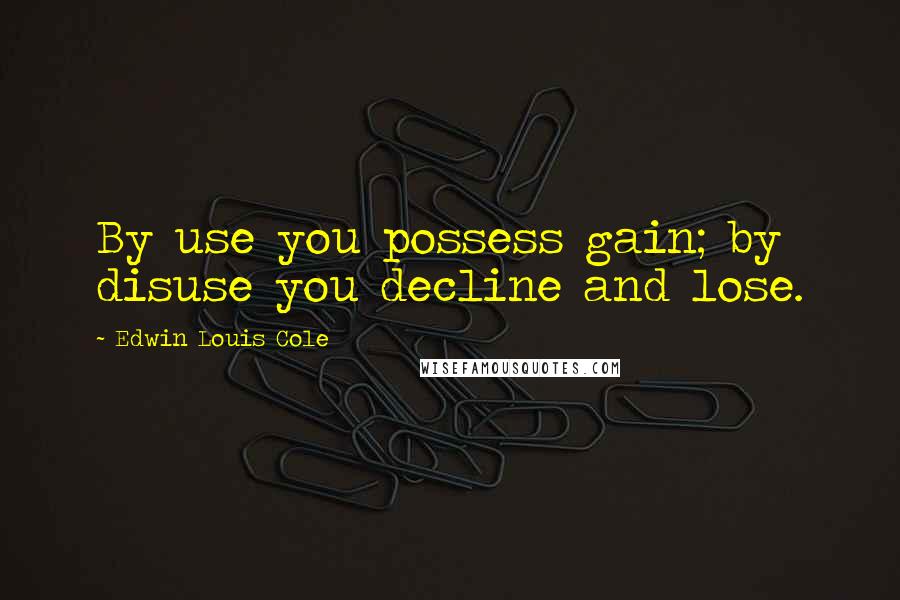Edwin Louis Cole Quotes: By use you possess gain; by disuse you decline and lose.