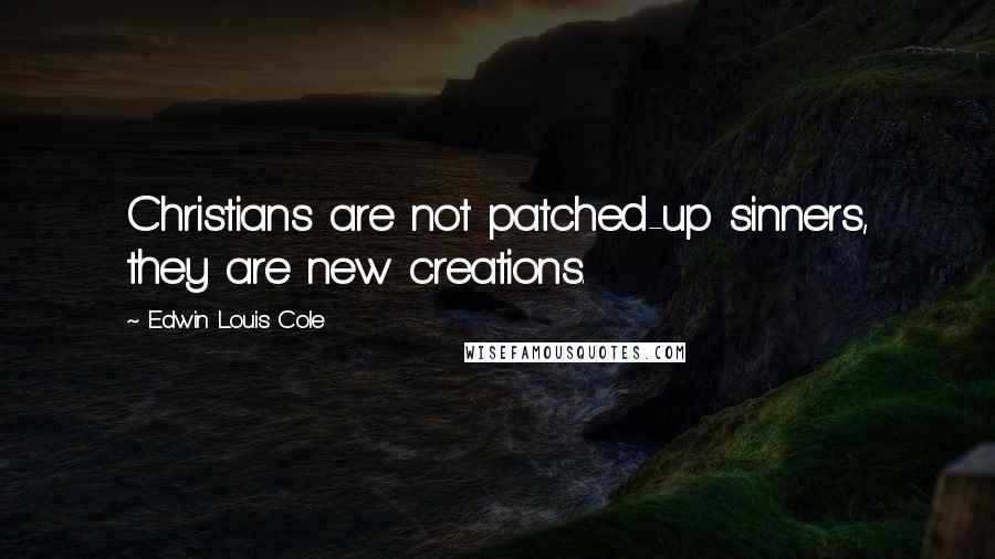 Edwin Louis Cole Quotes: Christians are not patched-up sinners, they are new creations.