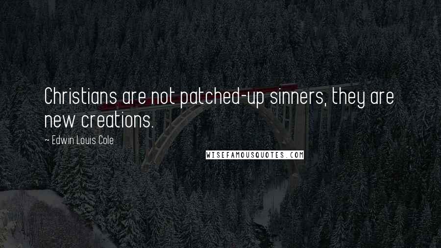 Edwin Louis Cole Quotes: Christians are not patched-up sinners, they are new creations.
