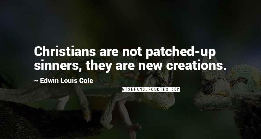 Edwin Louis Cole Quotes: Christians are not patched-up sinners, they are new creations.
