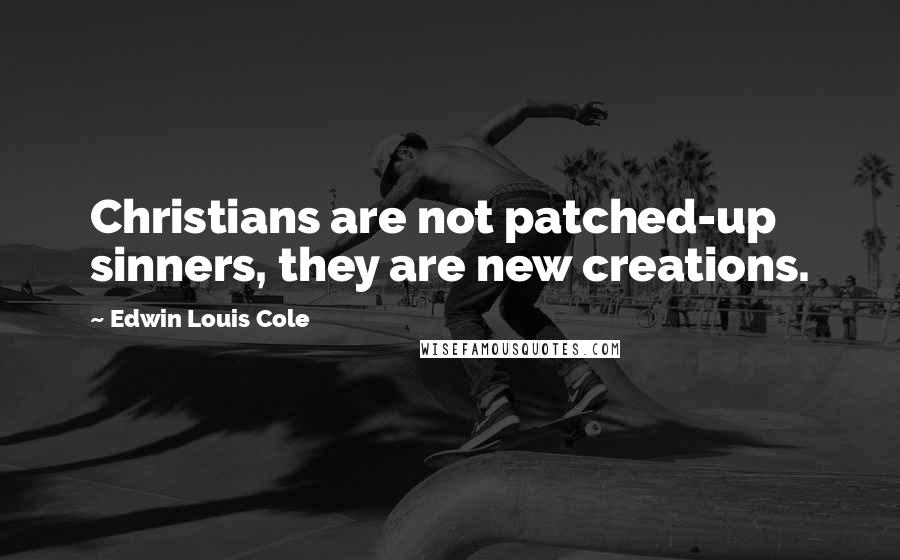 Edwin Louis Cole Quotes: Christians are not patched-up sinners, they are new creations.