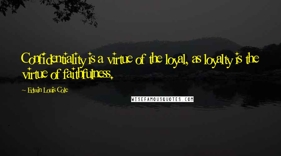 Edwin Louis Cole Quotes: Confidentiality is a virtue of the loyal, as loyalty is the virtue of faithfulness.