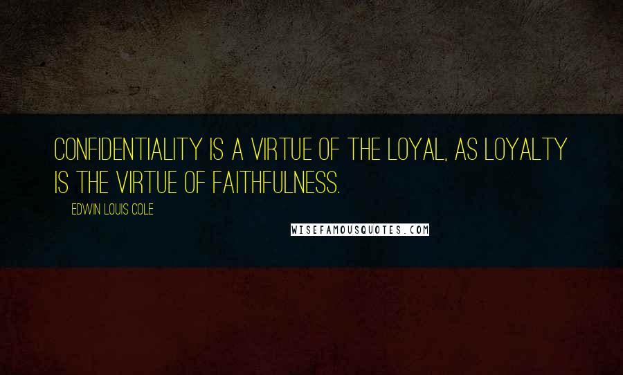 Edwin Louis Cole Quotes: Confidentiality is a virtue of the loyal, as loyalty is the virtue of faithfulness.