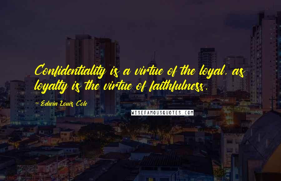 Edwin Louis Cole Quotes: Confidentiality is a virtue of the loyal, as loyalty is the virtue of faithfulness.