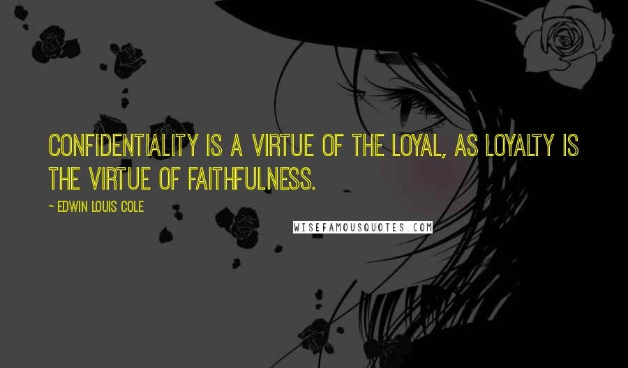 Edwin Louis Cole Quotes: Confidentiality is a virtue of the loyal, as loyalty is the virtue of faithfulness.
