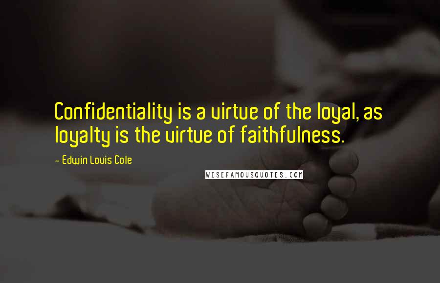 Edwin Louis Cole Quotes: Confidentiality is a virtue of the loyal, as loyalty is the virtue of faithfulness.