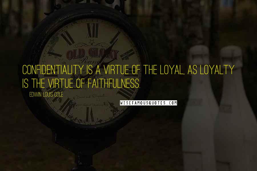Edwin Louis Cole Quotes: Confidentiality is a virtue of the loyal, as loyalty is the virtue of faithfulness.