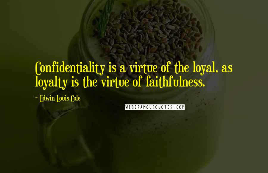 Edwin Louis Cole Quotes: Confidentiality is a virtue of the loyal, as loyalty is the virtue of faithfulness.