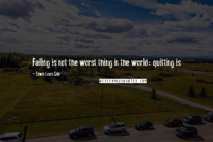 Edwin Louis Cole Quotes: Failing is not the worst thing in the world; quitting is