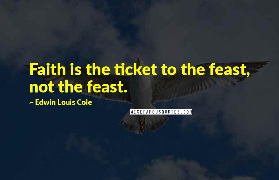 Edwin Louis Cole Quotes: Faith is the ticket to the feast, not the feast.