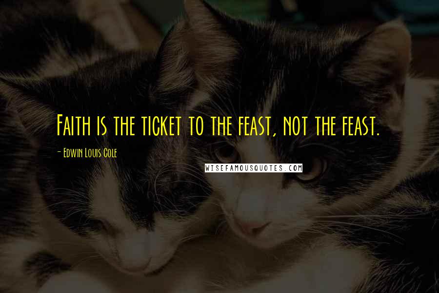 Edwin Louis Cole Quotes: Faith is the ticket to the feast, not the feast.