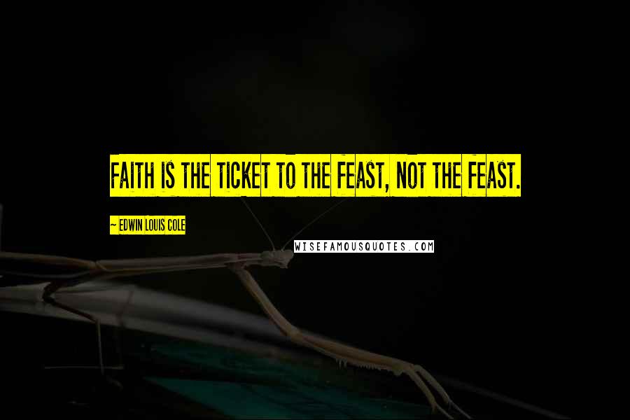 Edwin Louis Cole Quotes: Faith is the ticket to the feast, not the feast.