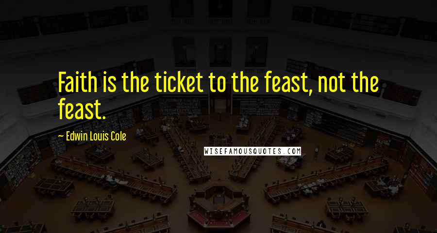 Edwin Louis Cole Quotes: Faith is the ticket to the feast, not the feast.