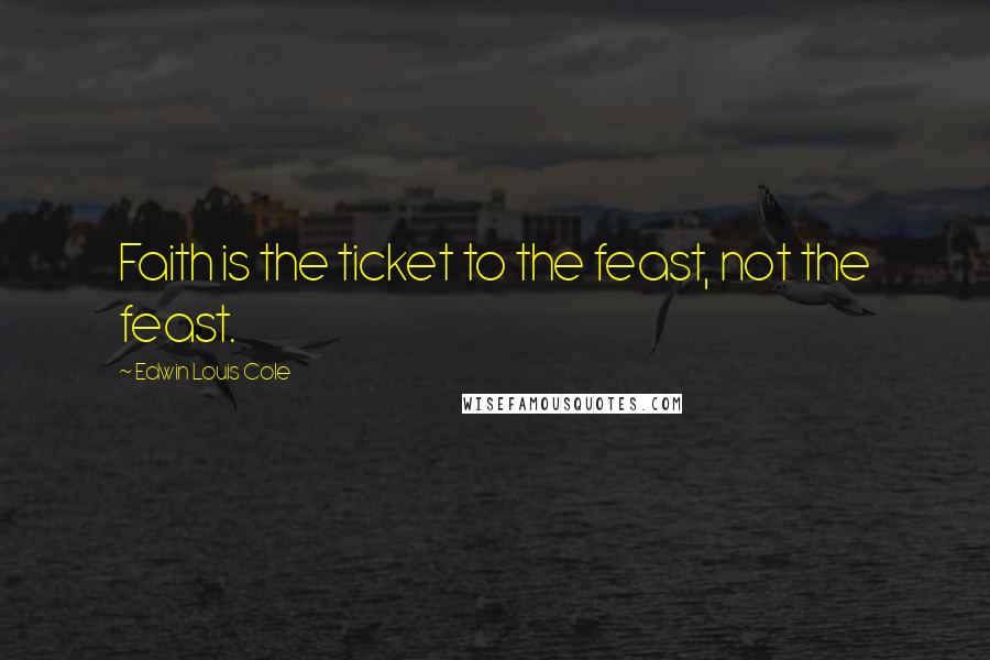 Edwin Louis Cole Quotes: Faith is the ticket to the feast, not the feast.