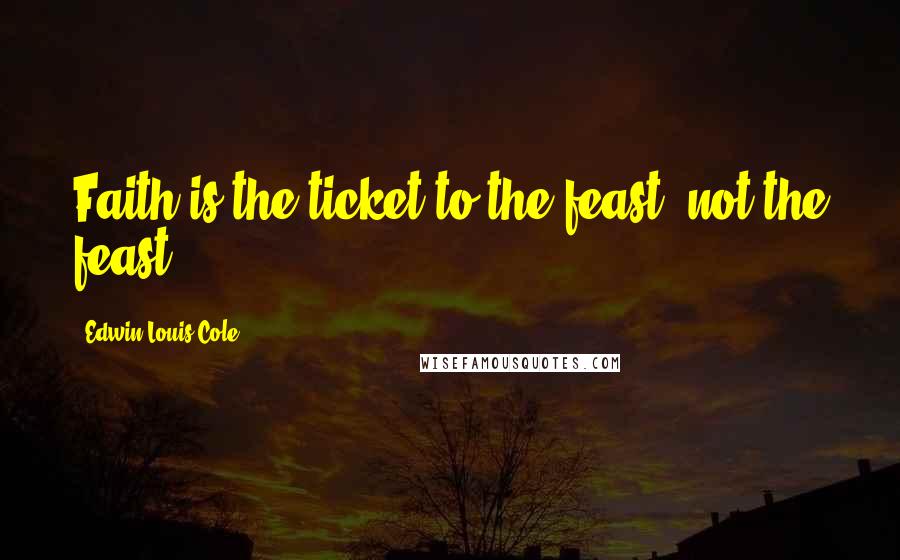 Edwin Louis Cole Quotes: Faith is the ticket to the feast, not the feast.