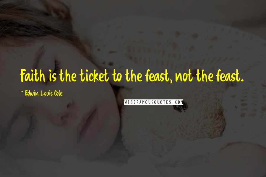 Edwin Louis Cole Quotes: Faith is the ticket to the feast, not the feast.