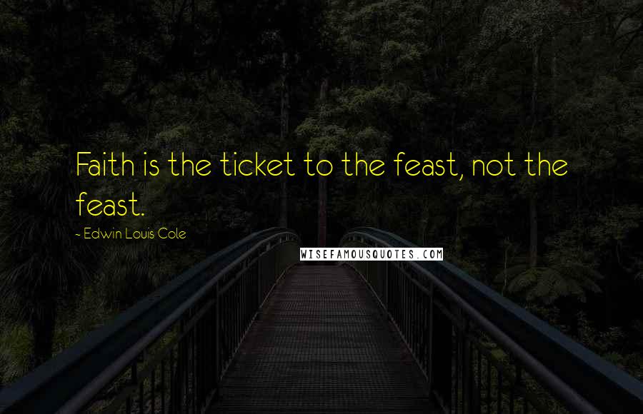 Edwin Louis Cole Quotes: Faith is the ticket to the feast, not the feast.